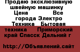 Продаю эксклюзивную швейную машинку › Цена ­ 13 900 - Все города Электро-Техника » Бытовая техника   . Приморский край,Спасск-Дальний г.